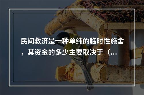 民间救济是一种单纯的临时性施舍，其资金的多少主要取决于（　　