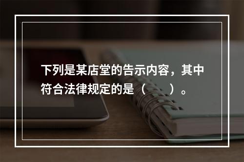 下列是某店堂的告示内容，其中符合法律规定的是（　　）。