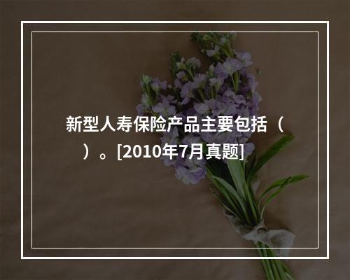 新型人寿保险产品主要包括（　　）。[2010年7月真题]