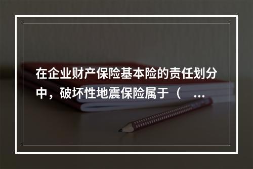 在企业财产保险基本险的责任划分中，破坏性地震保险属于（　　）