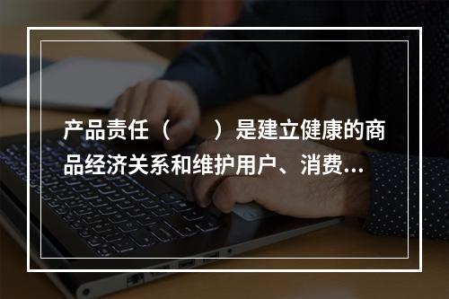 产品责任（　　）是建立健康的商品经济关系和维护用户、消费者及