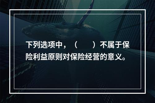 下列选项中，（　　）不属于保险利益原则对保险经营的意义。