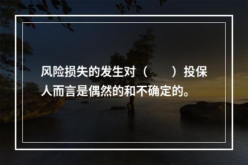 风险损失的发生对（　　）投保人而言是偶然的和不确定的。