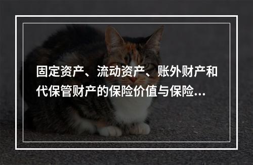 固定资产、流动资产、账外财产和代保管财产的保险价值与保险金额