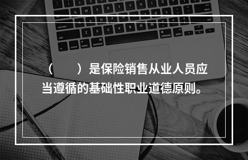 （　　）是保险销售从业人员应当遵循的基础性职业道德原则。