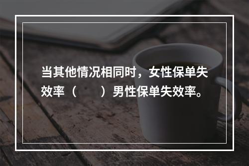 当其他情况相同时，女性保单失效率（　　）男性保单失效率。