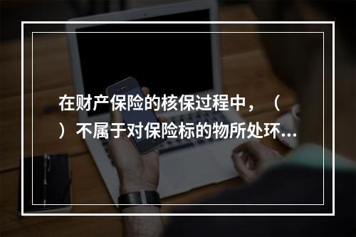 在财产保险的核保过程中，（　　）不属于对保险标的物所处环境的