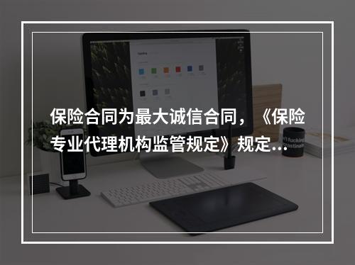 保险合同为最大诚信合同，《保险专业代理机构监管规定》规定了保