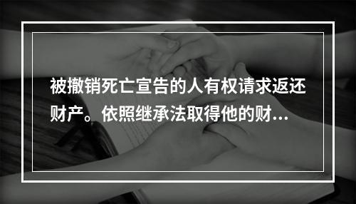 被撤销死亡宣告的人有权请求返还财产。依照继承法取得他的财产的