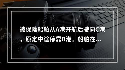 被保险船舶从A港开航后驶向C港，原定中途停靠B港。船舶在A港