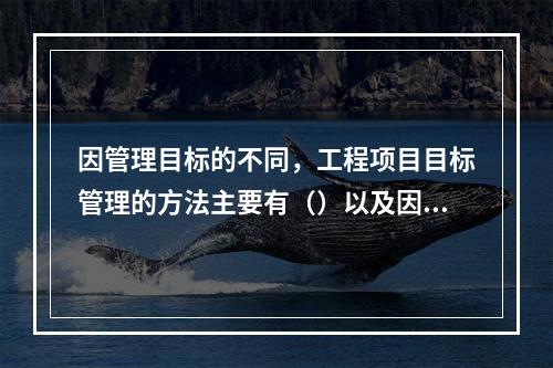 因管理目标的不同，工程项目目标管理的方法主要有（）以及因果分