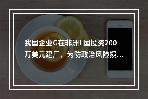 我国企业G在非洲L国投资200万美元建厂，为防政治风险损失及