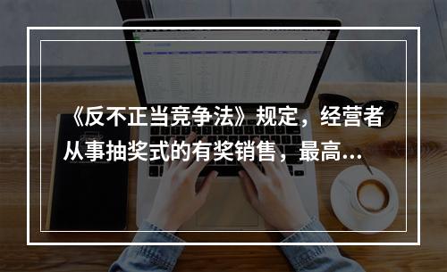 《反不正当竞争法》规定，经营者从事抽奖式的有奖销售，最高奖的