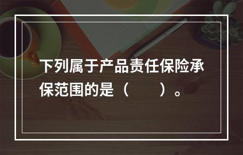 下列属于产品责任保险承保范围的是（　　）。