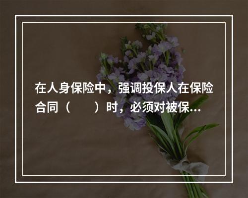 在人身保险中，强调投保人在保险合同（　　）时，必须对被保险人