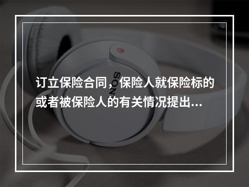 订立保险合同，保险人就保险标的或者被保险人的有关情况提出询问