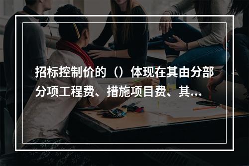 招标控制价的（）体现在其由分部分项工程费、措施项目费、其他项