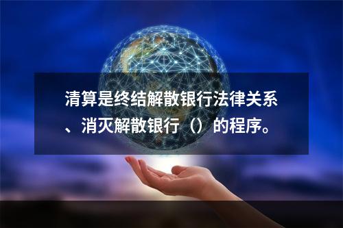 清算是终结解散银行法律关系、消灭解散银行（）的程序。