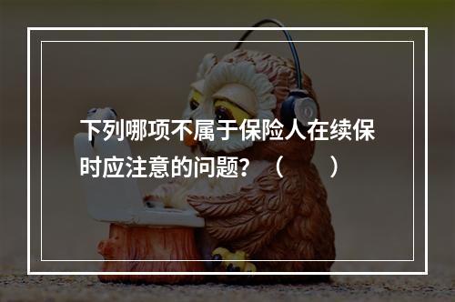 下列哪项不属于保险人在续保时应注意的问题？（　　）