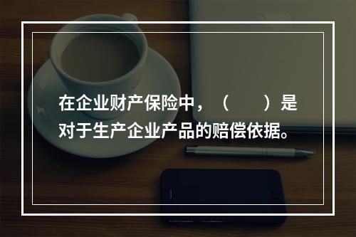 在企业财产保险中，（　　）是对于生产企业产品的赔偿依据。