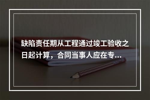 缺陷责任期从工程通过竣工验收之日起计算，合同当事人应在专用合