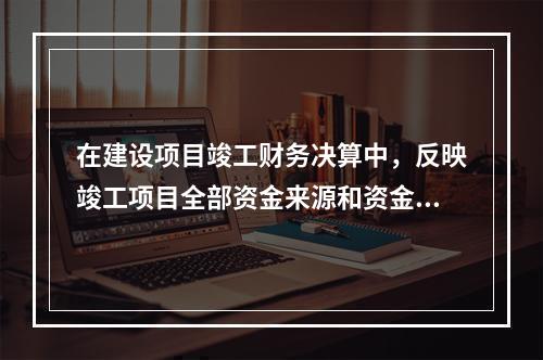 在建设项目竣工财务决算中，反映竣工项目全部资金来源和资金占用