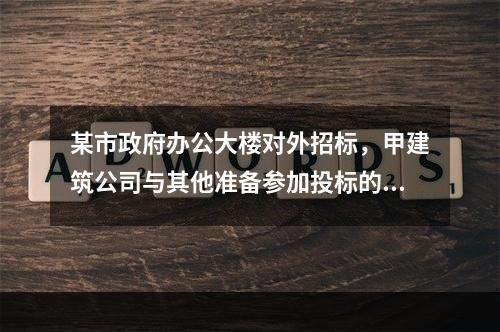 某市政府办公大楼对外招标，甲建筑公司与其他准备参加投标的建筑