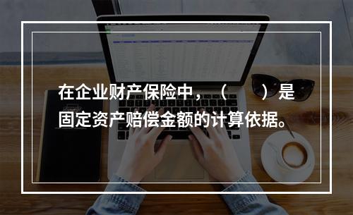 在企业财产保险中，（　　）是固定资产赔偿金额的计算依据。