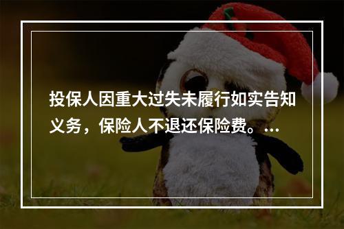 投保人因重大过失未履行如实告知义务，保险人不退还保险费。（　