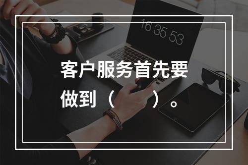 客户服务首先要做到（　　）。