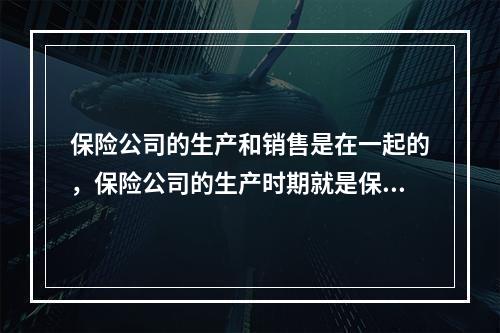 保险公司的生产和销售是在一起的，保险公司的生产时期就是保险产