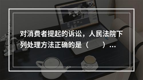 对消费者提起的诉讼，人民法院下列处理方法正确的是（　　）。