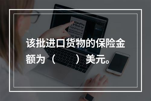 该批进口货物的保险金额为（　　）美元。