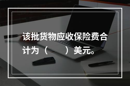 该批货物应收保险费合计为（　　）美元。