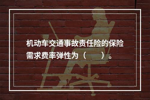 机动车交通事故责任险的保险需求费率弹性为（　　）。