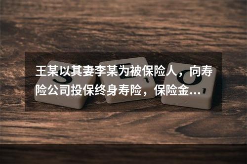 王某以其妻李某为被保险人，向寿险公司投保终身寿险，保险金额为