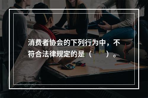 消费者协会的下列行为中，不符合法律规定的是（　　）。