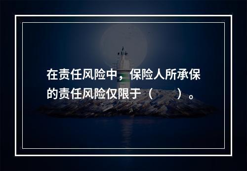 在责任风险中，保险人所承保的责任风险仅限于（　　）。