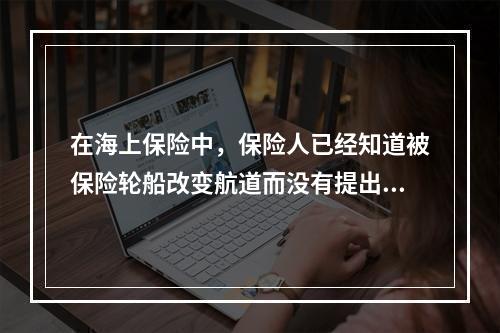 在海上保险中，保险人已经知道被保险轮船改变航道而没有提出解除