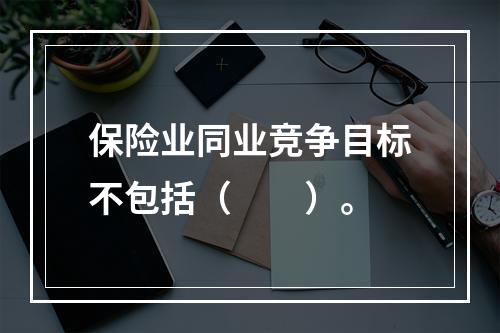 保险业同业竞争目标不包括（　　）。