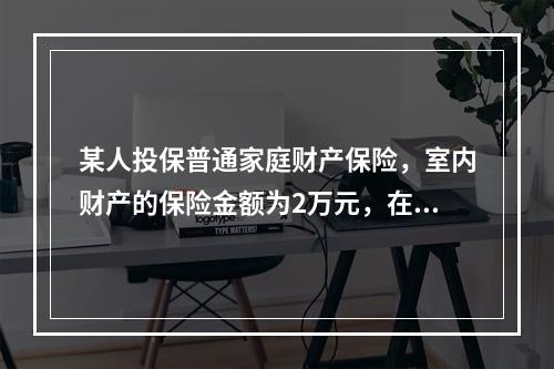 某人投保普通家庭财产保险，室内财产的保险金额为2万元，在保险