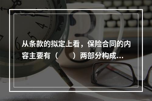 从条款的拟定上看，保险合同的内容主要有（　　）两部分构成。[