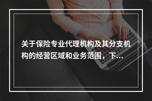 关于保险专业代理机构及其分支机构的经营区域和业务范围，下列说