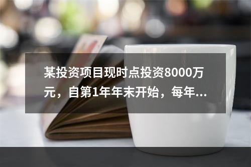 某投资项目现时点投资8000万元，自第1年年末开始，每年年末