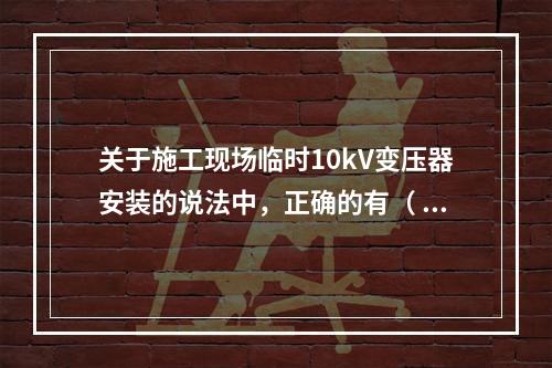 关于施工现场临时10kV变压器安装的说法中，正确的有（ ）。