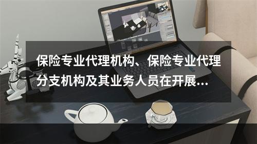 保险专业代理机构、保险专业代理分支机构及其业务人员在开展保险