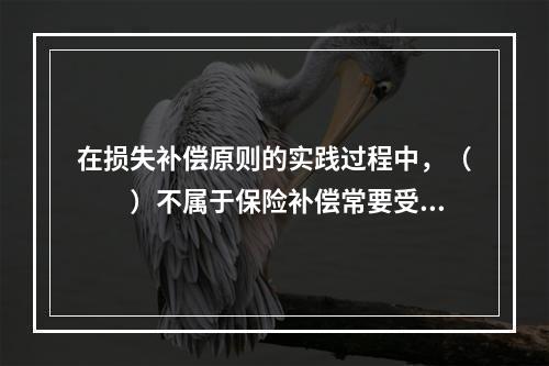 在损失补偿原则的实践过程中，（　　）不属于保险补偿常要受到的