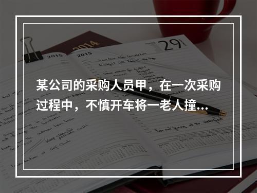 某公司的采购人员甲，在一次采购过程中，不慎开车将一老人撞伤，