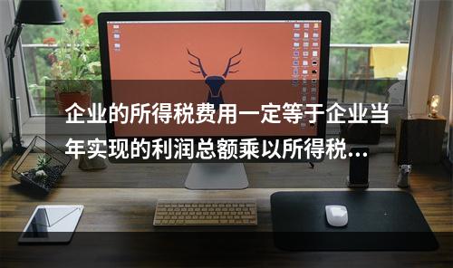 企业的所得税费用一定等于企业当年实现的利润总额乘以所得税税率