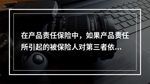 在产品责任保险中，如果产品责任所引起的被保险人对第三者依法应